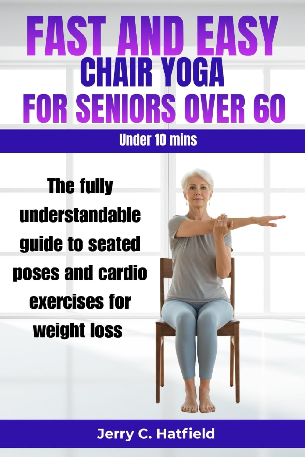 FAST AND EASY CHAIR YOGA FOR SENIORS OVER 60: The fully understandable guide to seated poses and cardio exercises for weight loss under 10 minutes a day.