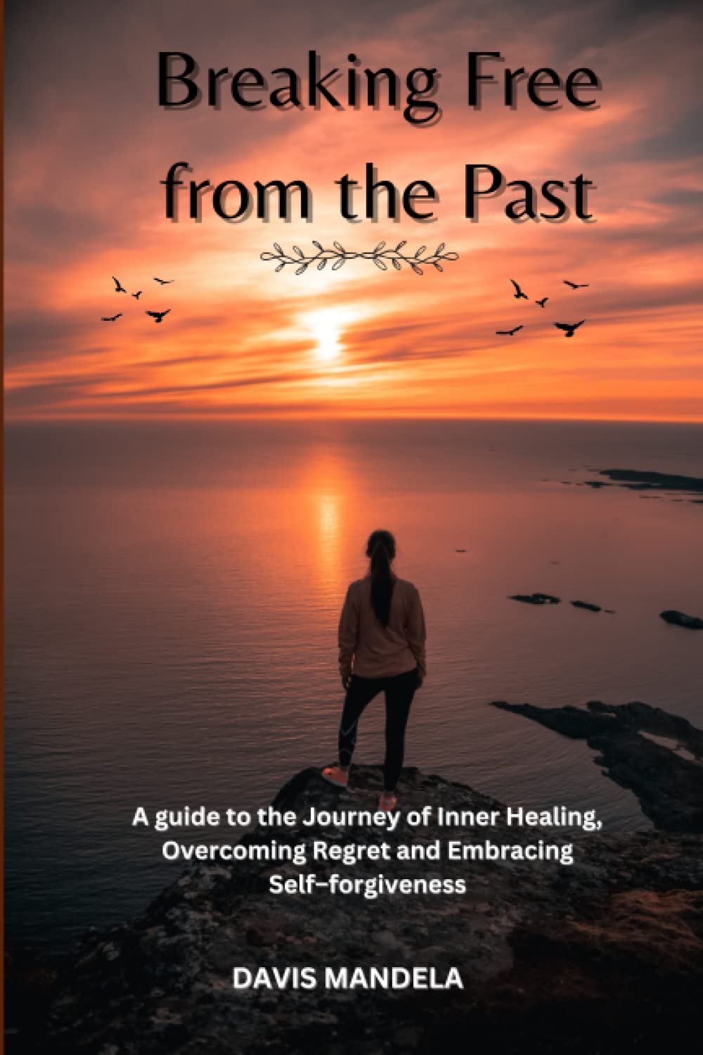Breaking Free from the Past: A guide to the Journey of Inner Healing, Overcoming Regret and Embracing Self –forgiveness