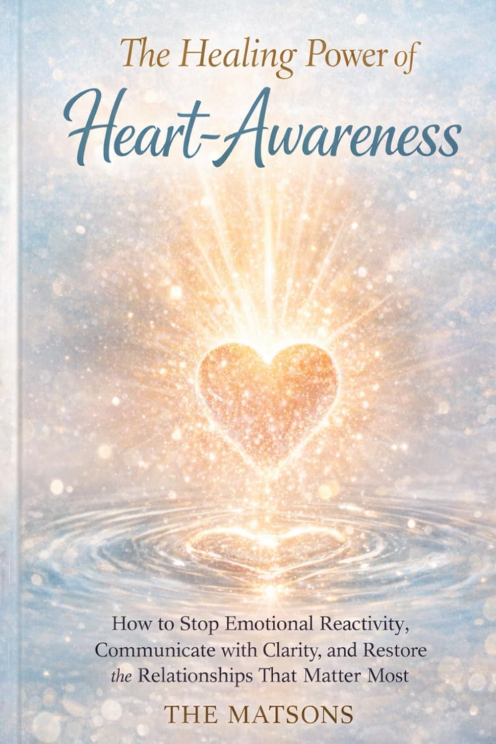 The Healing Power Of Heart-Awareness: How to Stop Emotional Reactivity, Communicate with Clarity, and Restore the Relationships That Matter Most
