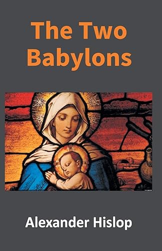 The Two Babylons: Or, the Papal Worship Proved to Be the Worship of Nimrod