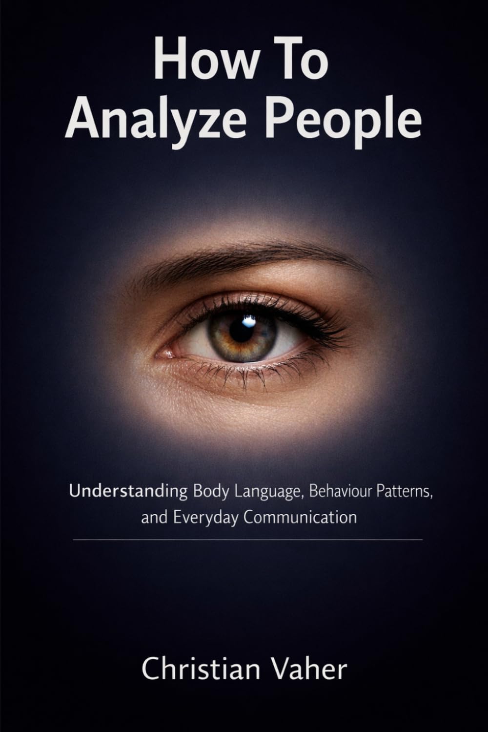 How To Analyze People: Understanding Body Language, Behaviour Patterns, and Everyday Communication