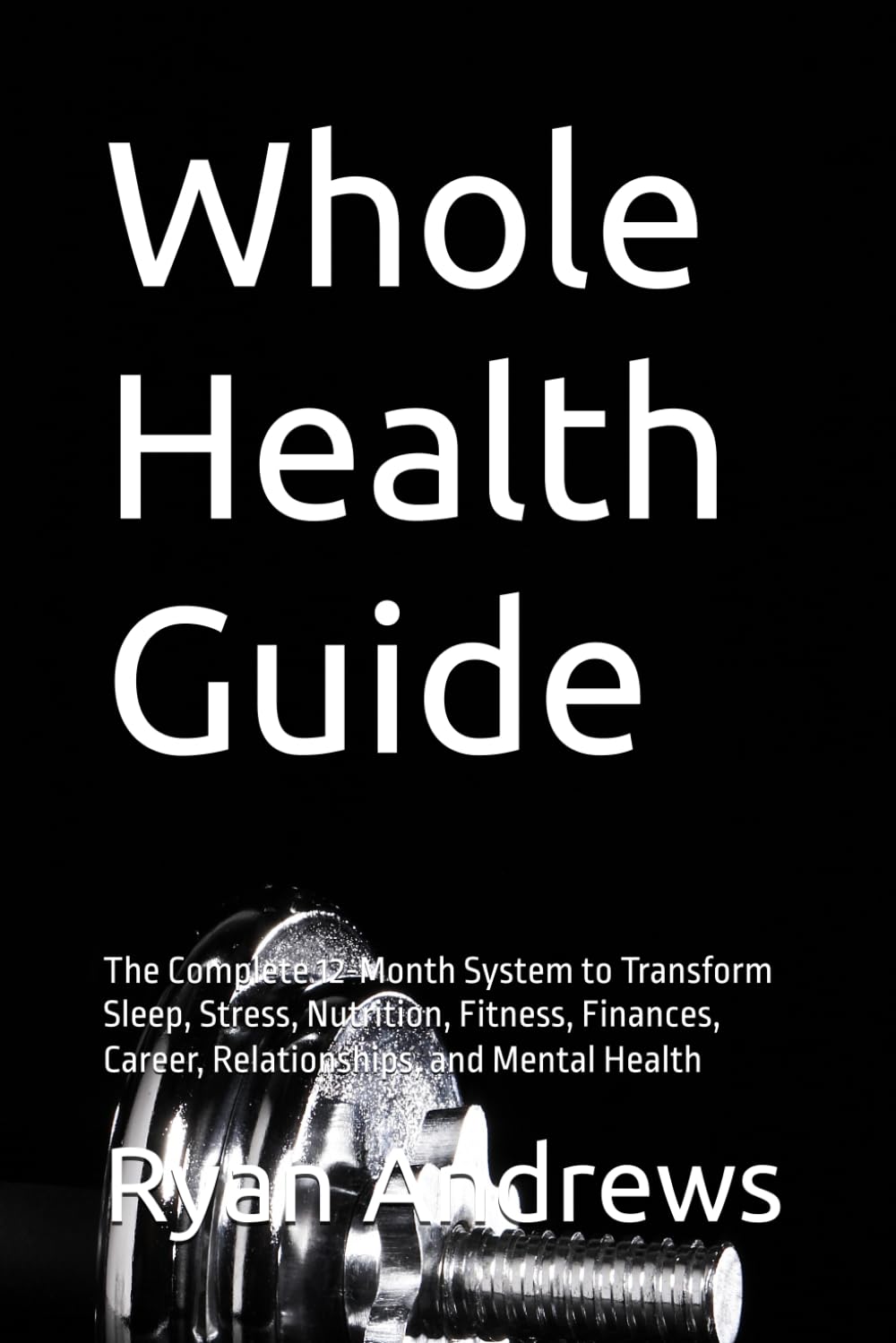 Whole Health Guide: The Complete 12-Month System to Transform Sleep, Stress, Nutrition, Fitness, Finances, Career, Relationships, and Mental Health