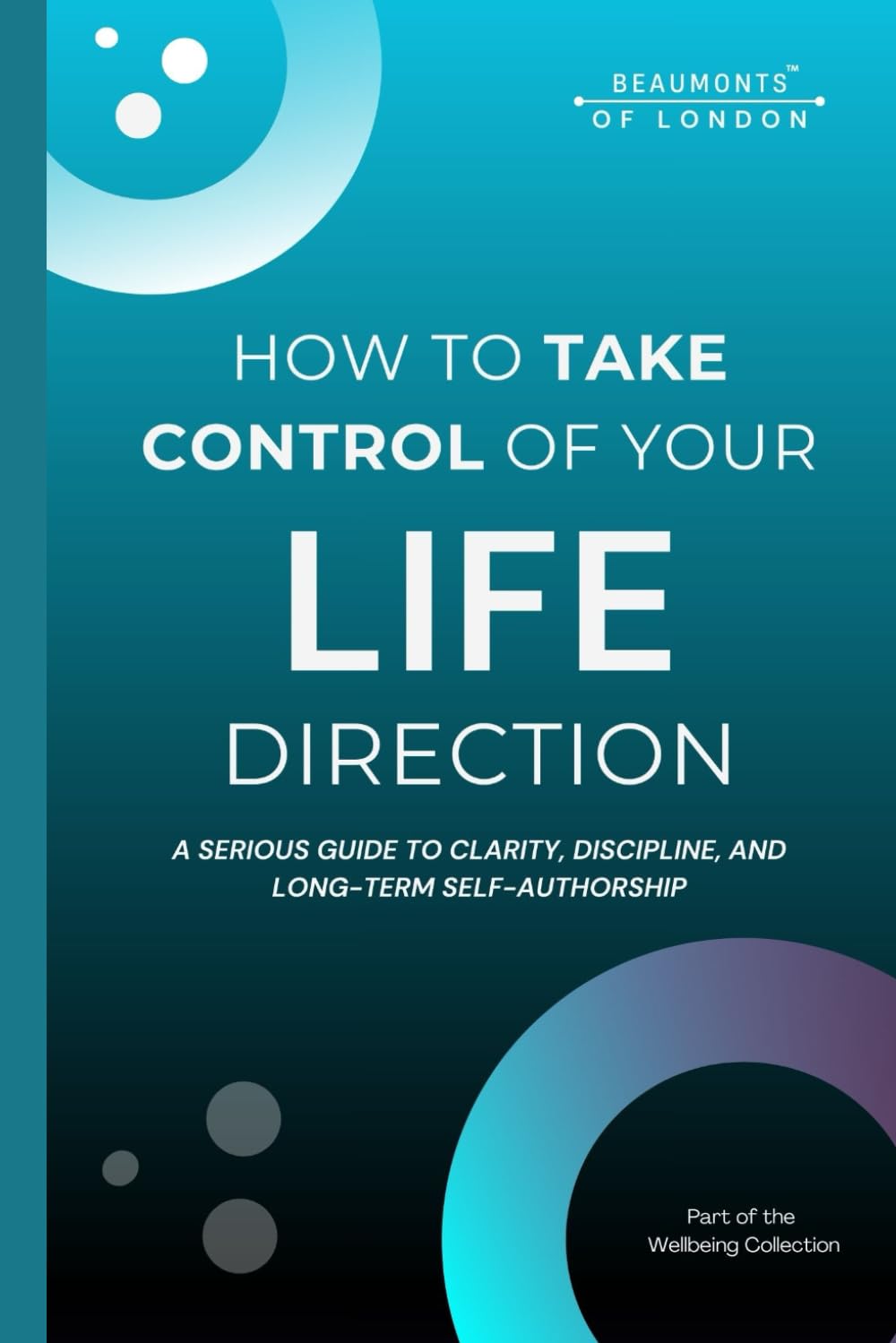 How To Take Control Of Your Life Direction: A Practical Guide to Clarity, Discipline, Decision-Making and Long-Term Personal Control (Beaumonts - Wellbeing series USA)