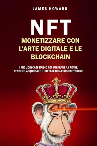NFT: Monetizzare con l’Arte Digitale e le Blockchain: I Migliori Casi Studio per Imparare a Creare, Vendere, Acquistare e Flippare Non-Fungible Tokens