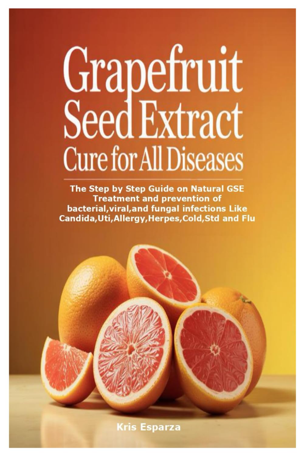 Grapefruit Seed Extract Cure for All Diseases: The Step by Step Guide on Natural GSE Treatment and prevention of bacterial,viral,and fungal infections Like Candida,Uti,Allergy,Herpes,Cold,Std and Flu