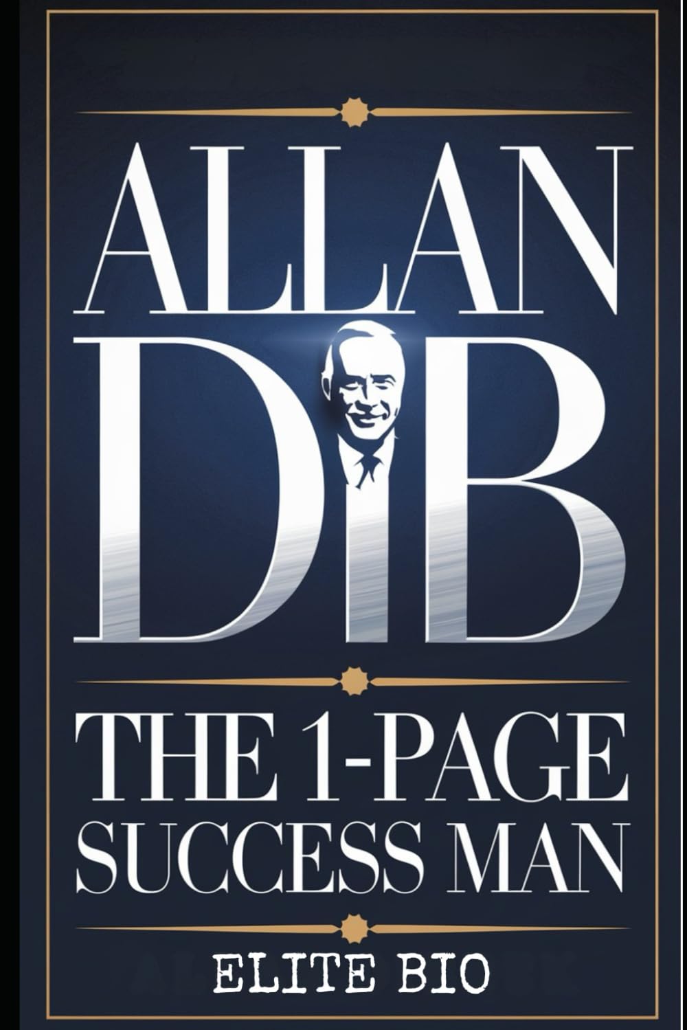 ALLAN DIB: THE 1-PAGE SUCCESS MAN: His Legacy Path from Failure to Entrepreneurial Triumph