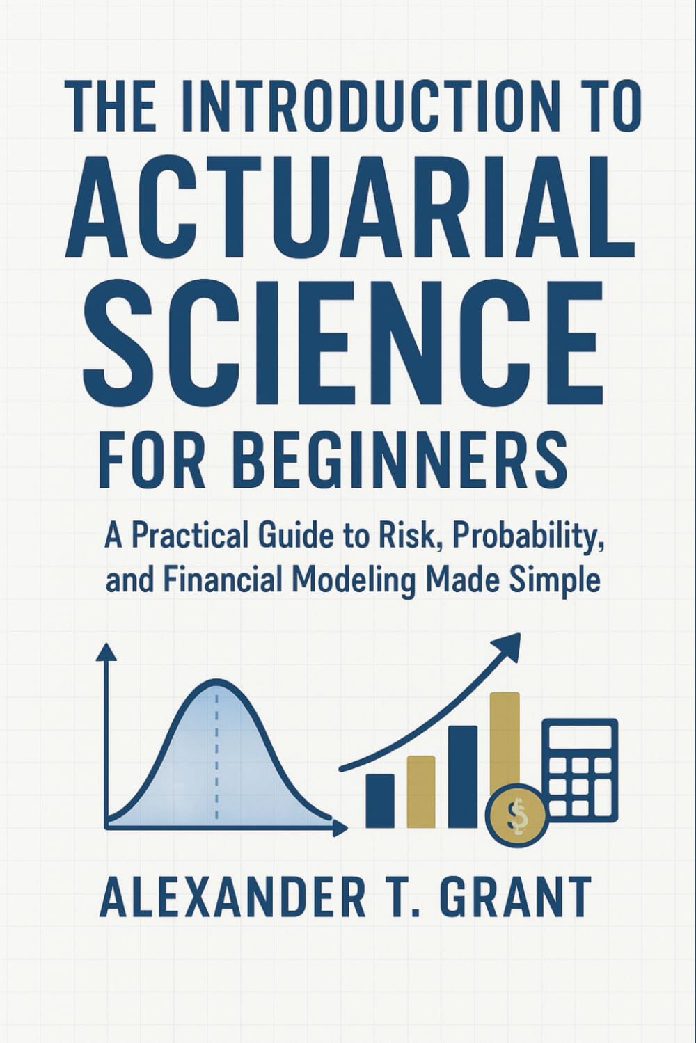 The Introduction to Actuarial Science for Beginners: A Practical Guide to Risk, Probability, and Financial Modeling Made Simple