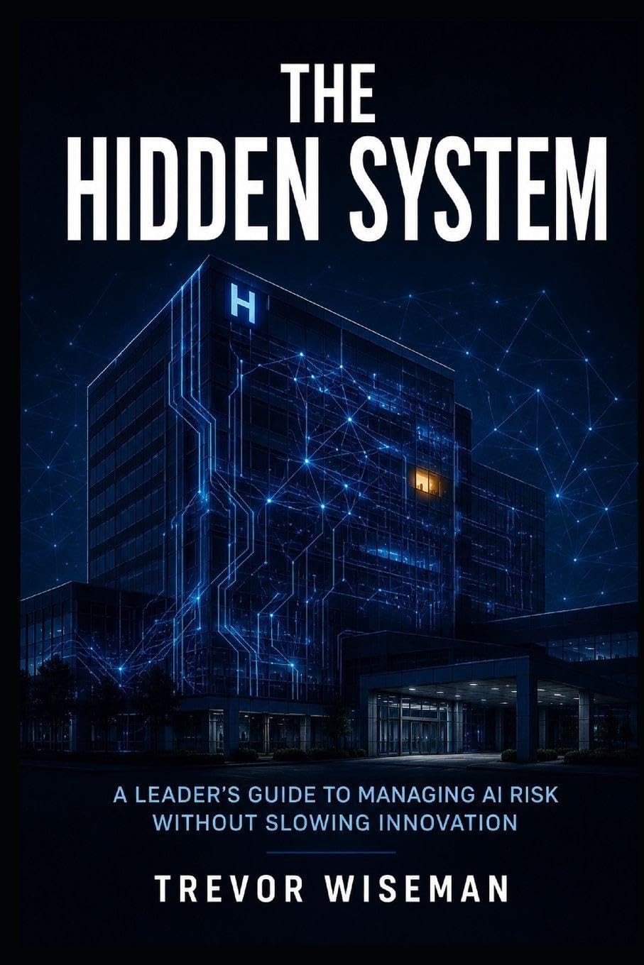 THE HIDDEN SYSTEM: A Leader’s Guide to Managing AI Risk Without Slowing Innovation