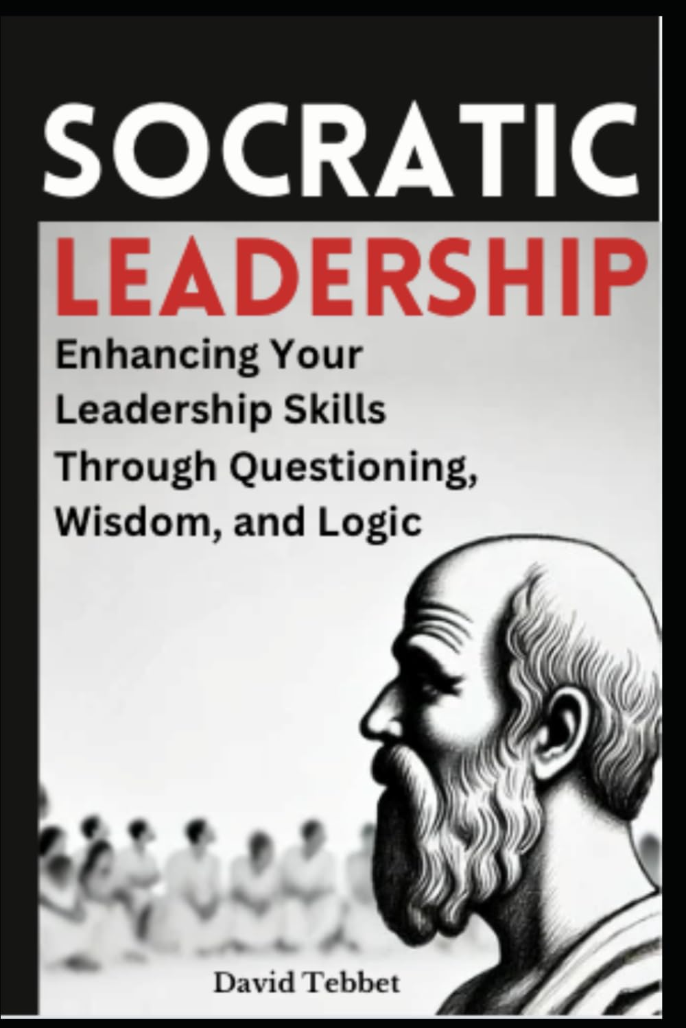 Socratic Leadership: Enhancing Your Leadership Skills Through Questioning, Wisdom, and Logic