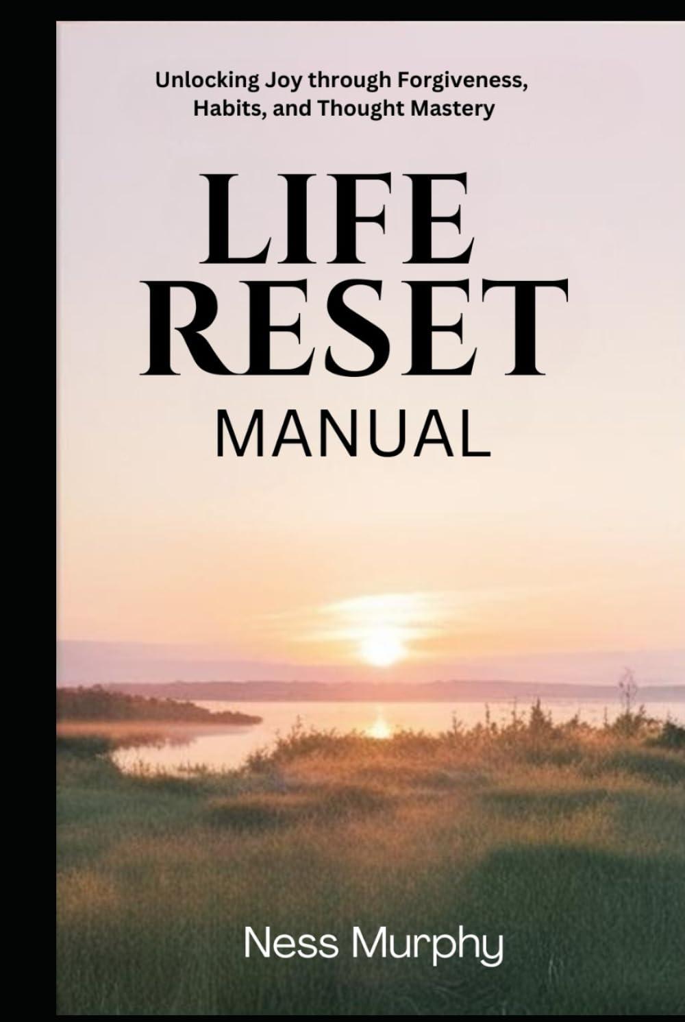 The Life Reset Manual: Unlocking Joy Through Forgiveness, Habits, and Thought Mastery