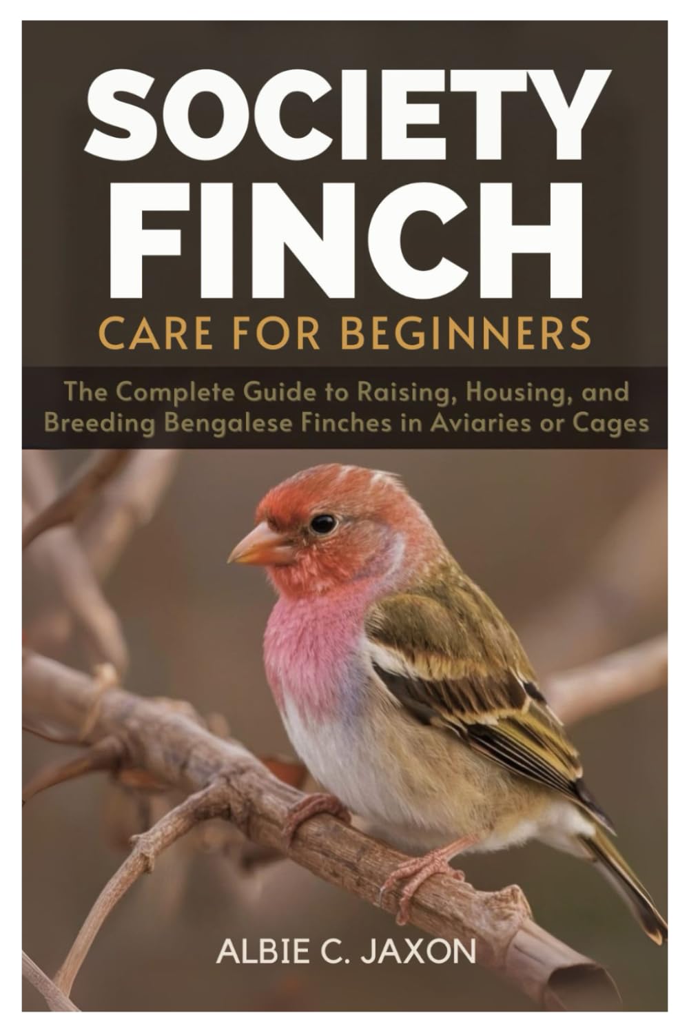 SOCIETY FINCH CARE FOR BEGINNERS: The Complete Guide to Raising, Housing, and Breeding Bengalese Finches in Aviaries or Cages