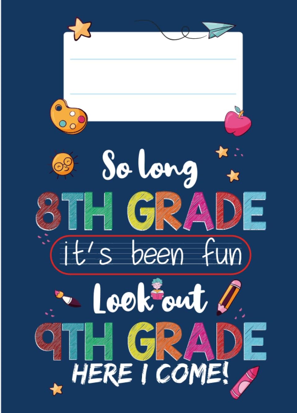 So Long, 8th Grade. It's Been Fun. Look Out. 9th Grade. Here I Come: Girls' and boys' elementary graduation gifts The Fun End of School Books for 9th Grade.