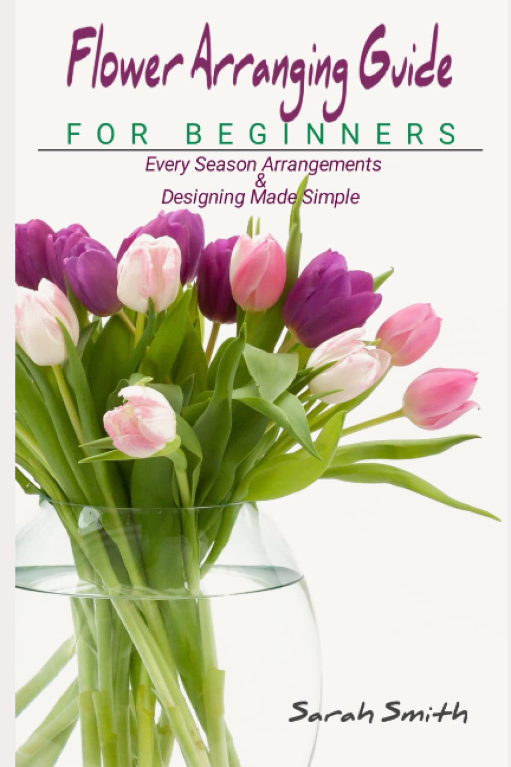 Flower Arranging Guide For Beginners: Every Season Arrangements And Designing Made Simple