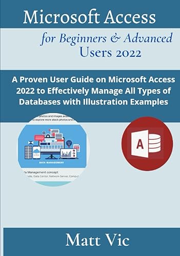 Microsoft Access for Beginners &amp; Advanced Users 2022: A Proven User Guide on Microsoft Access 2022 to Effectively Manage All Types of Databases with Illustration Examples