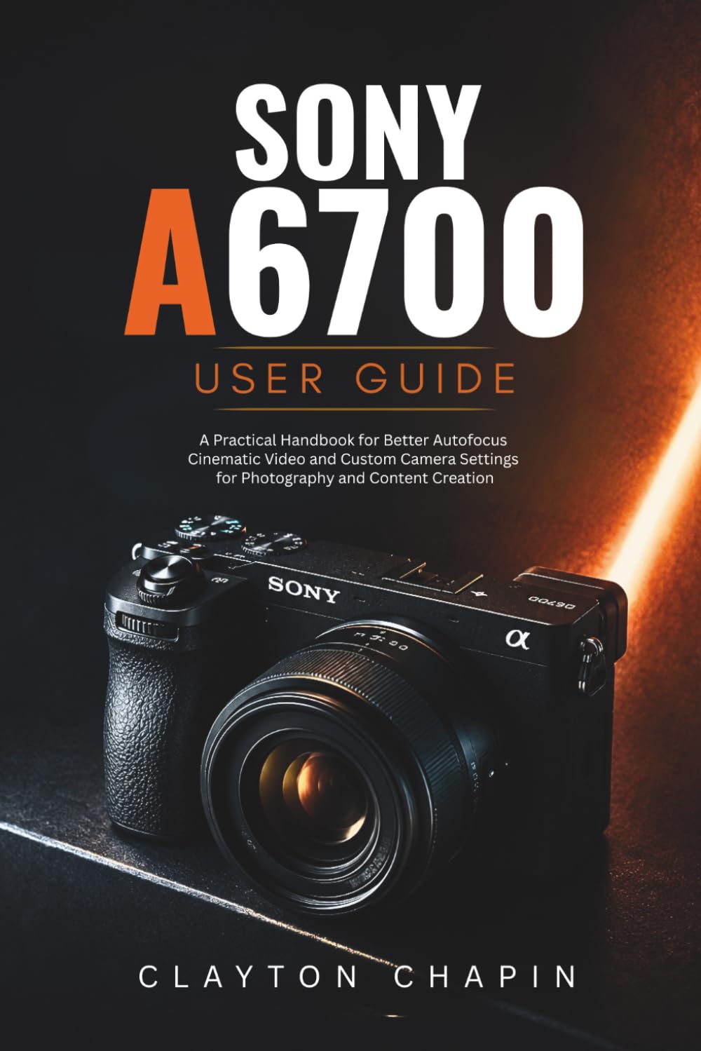 Sony a6700 User Guide: A Practical Handbook for Better Autofocus Cinematic Video and Custom Camera Settings for Photography and Content Creation