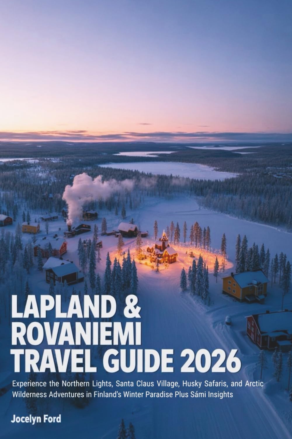 Lapland & Rovaniemi Travel Guide 2026: Experience the Northern Lights, Santa Claus Village, Husky Safaris, and Arctic Wilderness Adventures in Finland's Winter Paradise Plus Sámi Insights