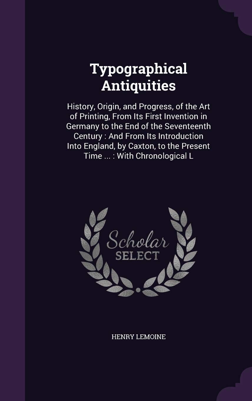 Typographical Antiquities: History, Origin, and Progress, of the Art of Print