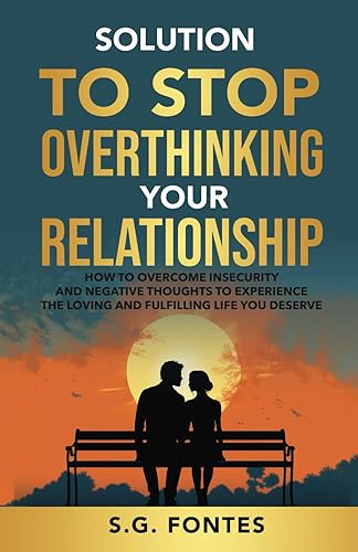 Solution to Stop Overthinking Your Relationship: How to overcome insecurity and negative thoughts to experience the loving and fulfilling life you deserve