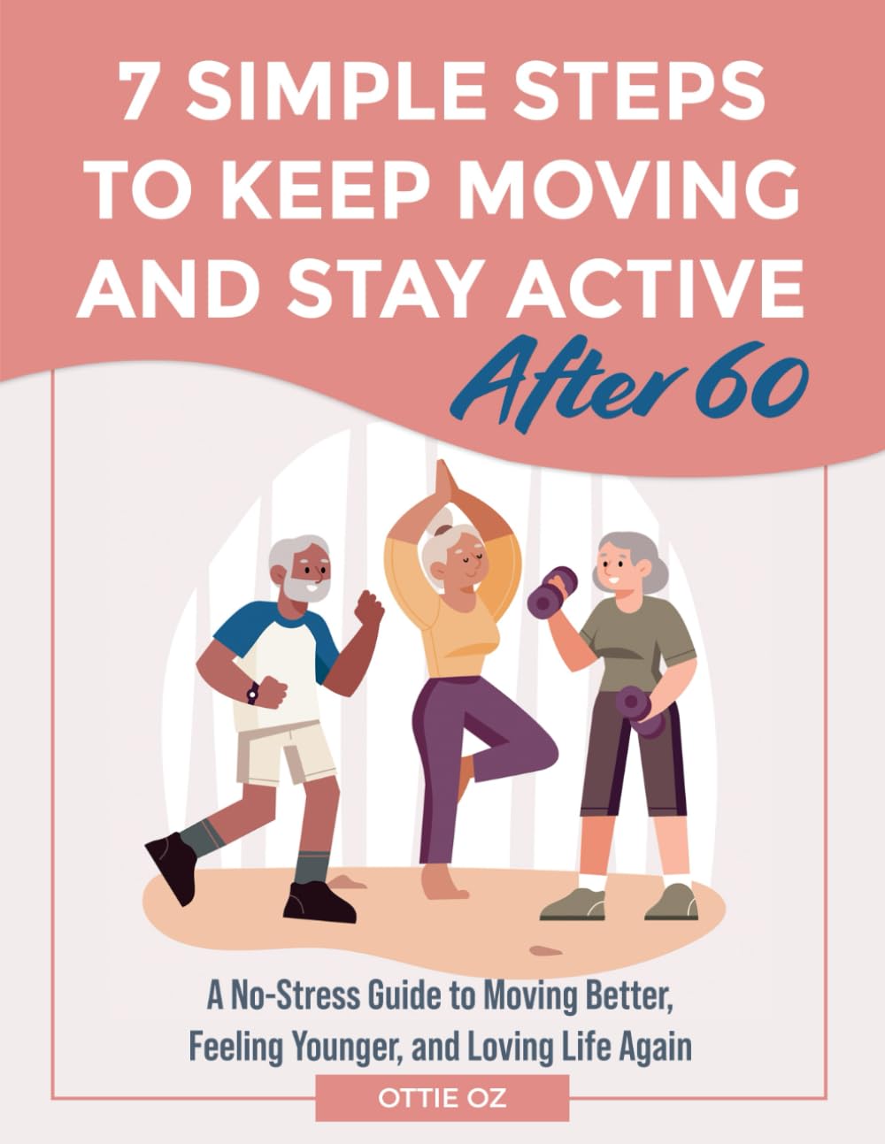 7 Simple Steps to Keep Moving and Stay Active After 60: A No-Stress Guide to Moving Better, Feeling Younger, and Loving Life Again