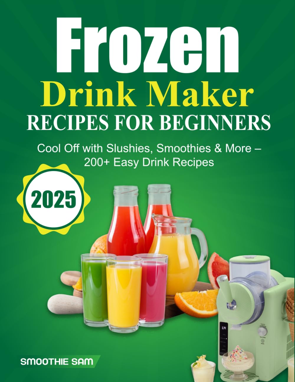 Frozen Drink Maker Recipes for Beginners 2025: Cool Off with Slushies, Smoothies & More – 200+ Easy Drink Recipes