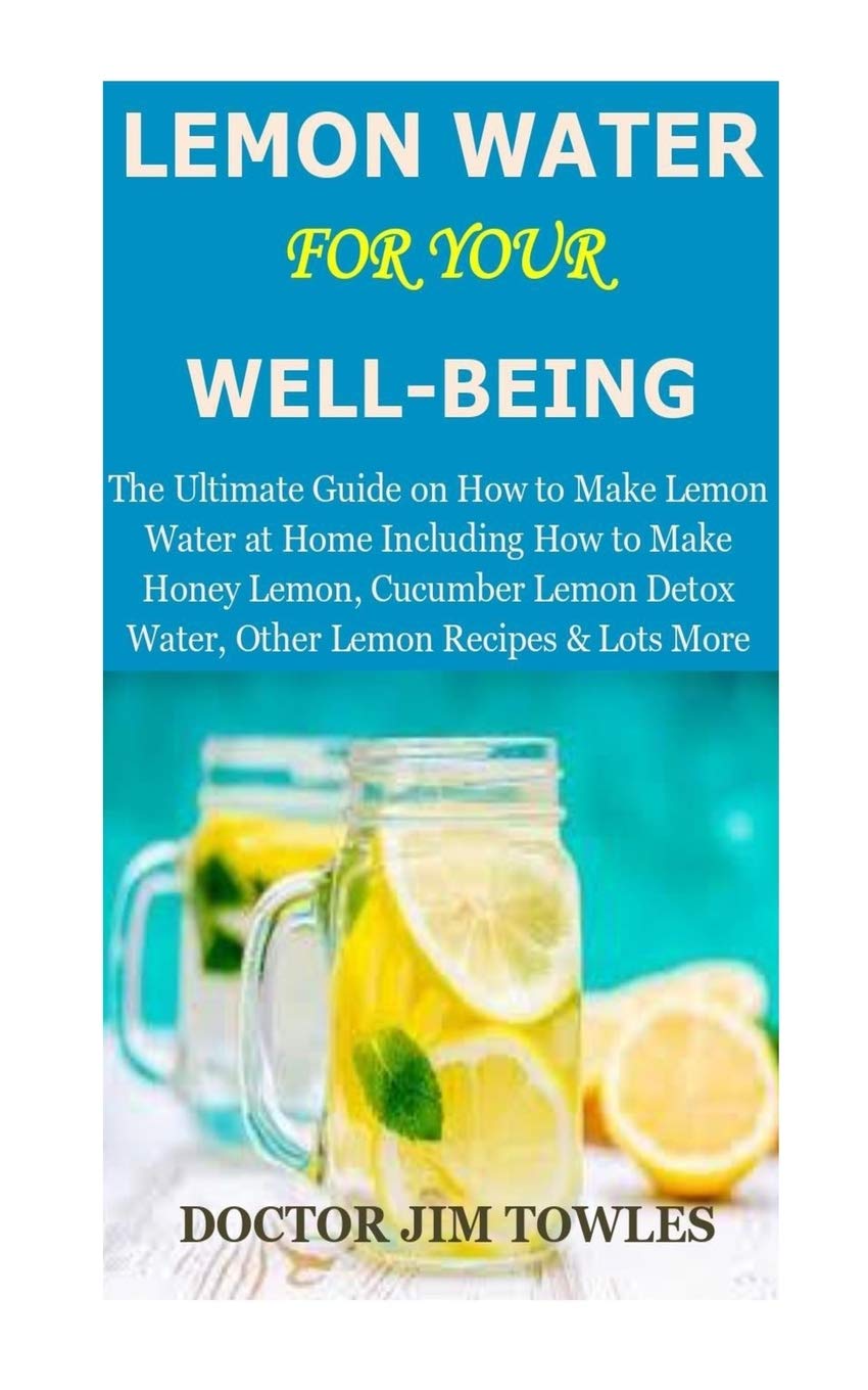 LEMON WATER for Your Well-Being: The Ultimate Guide on How to Make Lemon Water at Home Including How to Make Honey Lemon, Cucumber Lemon Detox Water, Other Lemon Recipes & Lots More