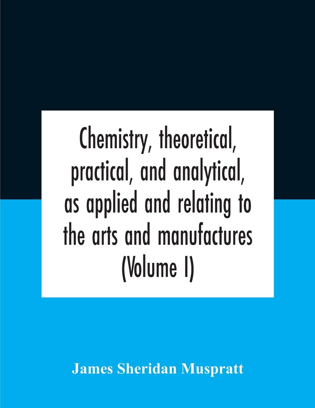 Chemistry, theoretical, practical, and analytical, as applied and relating to the arts and manufactures (Volume I)