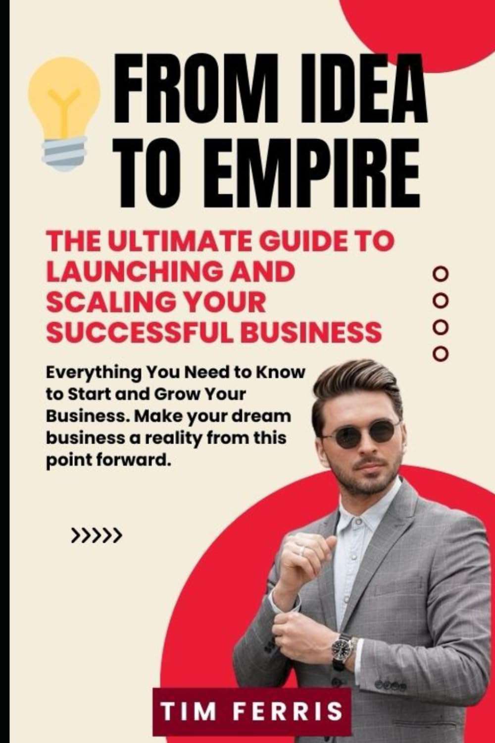 From Idea to Empire: The Ultimate Guide to Launching and Scaling Your Successful Business: Everything You Need to Know to Start and Grow Your Business