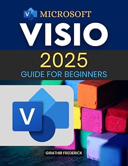 Microsoft Visio 2025 Guide for Beginners Master Diagramming Essentials and Advanced Techniques for Clear, Effective Visual Communication in 2025