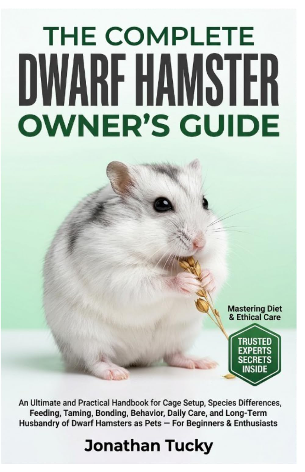 THE COMPLETE DWARF HAMSTER OWNER’S GUIDE: An Ultimate and Practical Handbook for Cage Setup, Species Differences, Feeding, Taming, Bonding, Behavior, ... as Pets — For Beginners & Enthusiasts