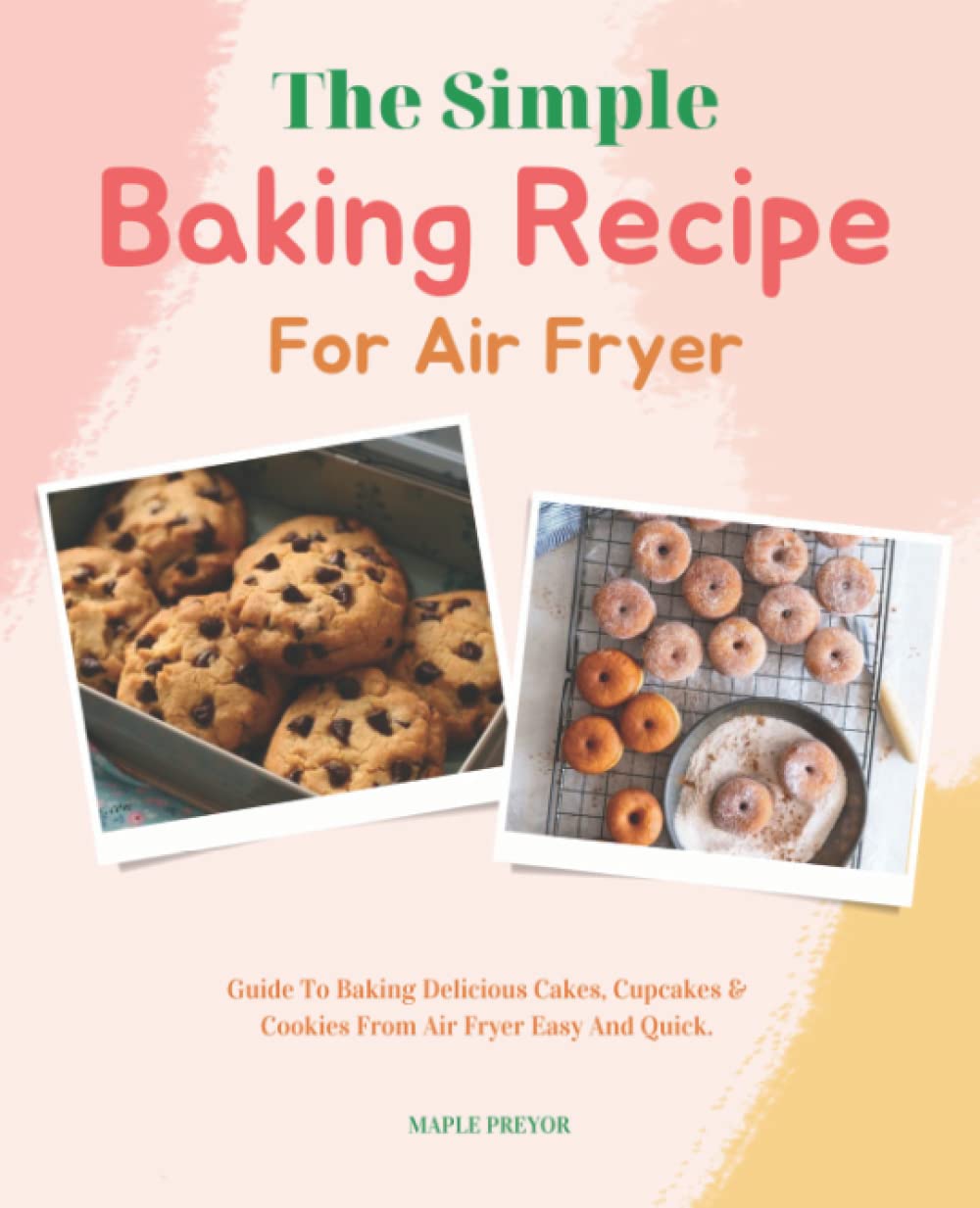 The Simple Baking Recipe For Air Fryer: Guide To Baking Delicious Cakes, Cupcakes & Cookies From Air Fryer Easy And Quick.