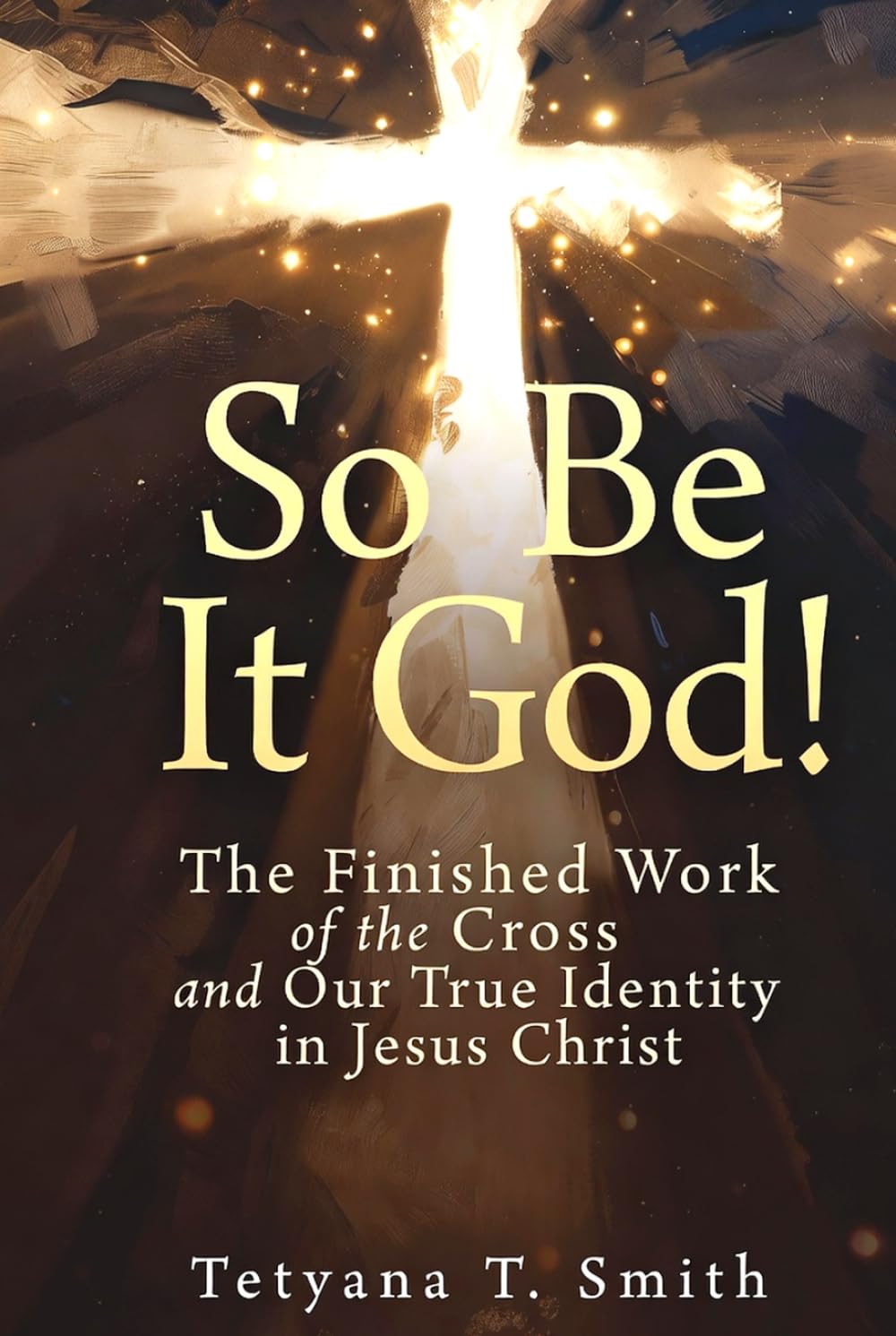 So Be It God!: The Finished Work of the Cross and Our True Identity in Jesus Christ