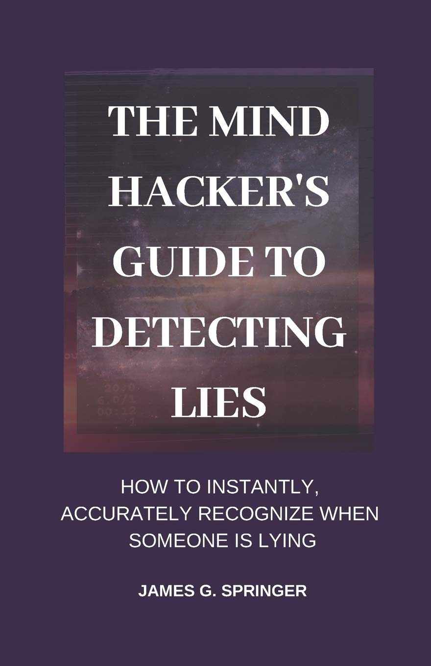 The Mind Hacker's Guide to Detecting Lies: How to Instantly, Accurately Recognize When Someone is Lying