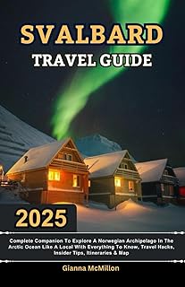 Svalbard Travel Guide: 2025 Complete Companion To Explore A Norwegian Archipelago In The Arctic Ocean Like A Local With Everything To Know, Travel ... Latest Unbeatable Editions With Map Guide)