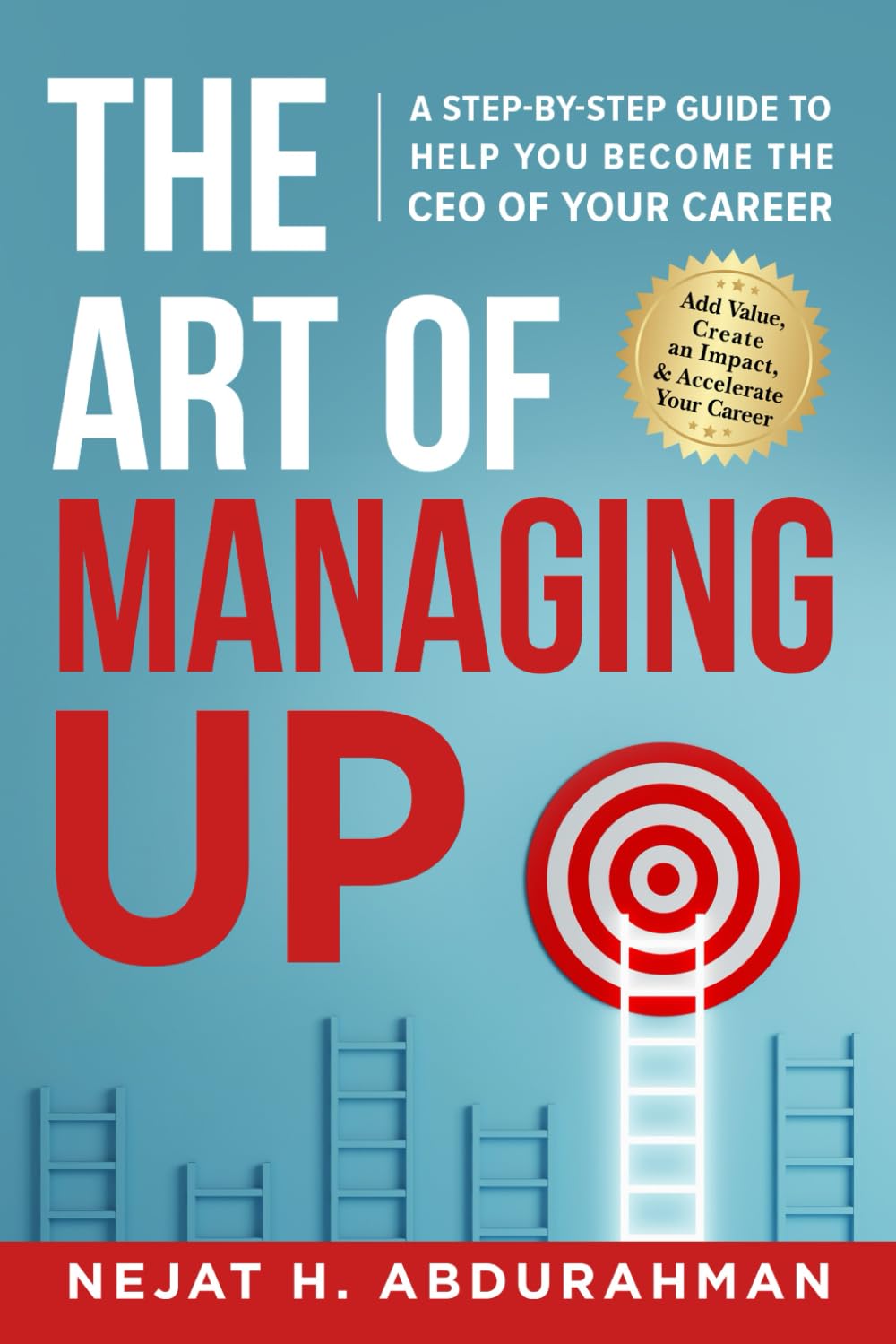 The Art of Managing Up: A Step-by-Step Guide to Help YOU Become the CEO of Your Career