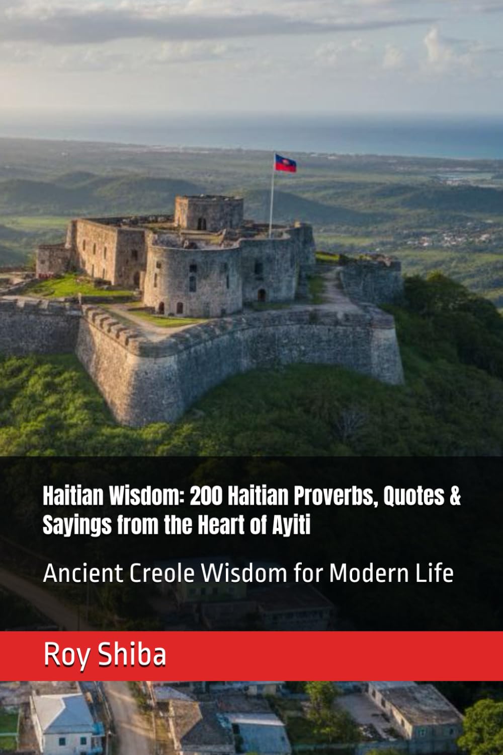 Haitian Wisdom: 200 Haitian Proverbs, Quotes & Sayings from the Heart of Ayiti: Ancient Creole Wisdom for Modern Life (The World Wisdom Archive)
