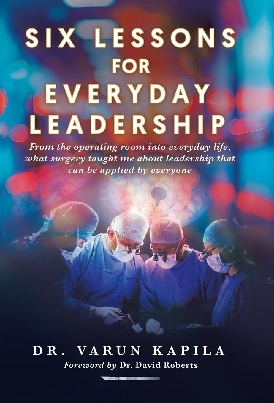 Six Lessons for Everyday Leadership: From the Operating Room Into Everyday Life, What Surgery Taught Me About Leadership That Can Be Applied by Everyone