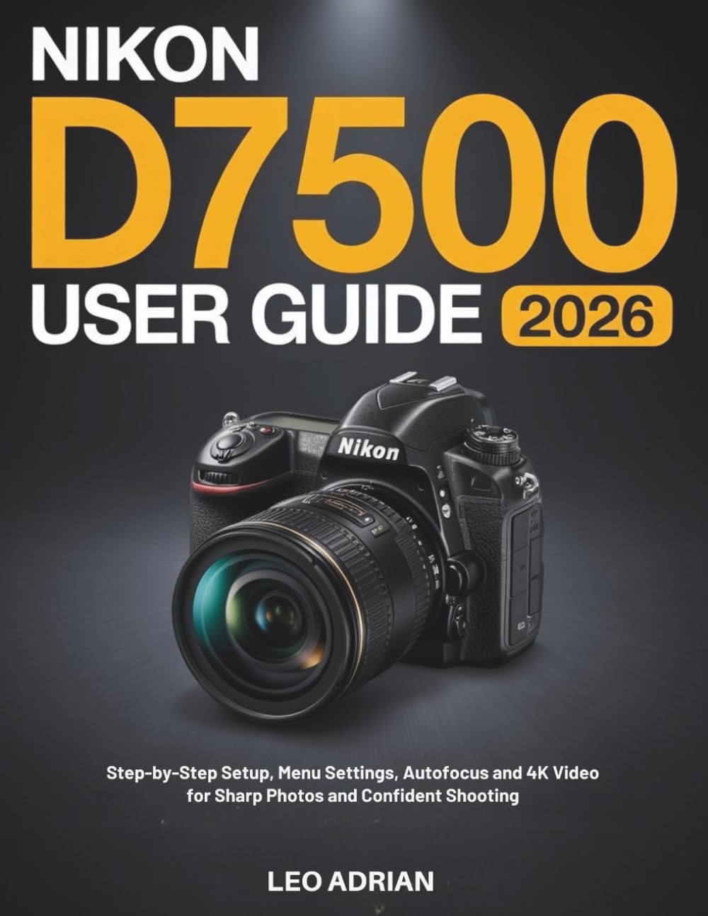 Nikon D7500 User Guide 2026: Step-by-Step Setup, Menu Settings, Autofocus and 4K Video for Sharp Photos and Confident Shooting