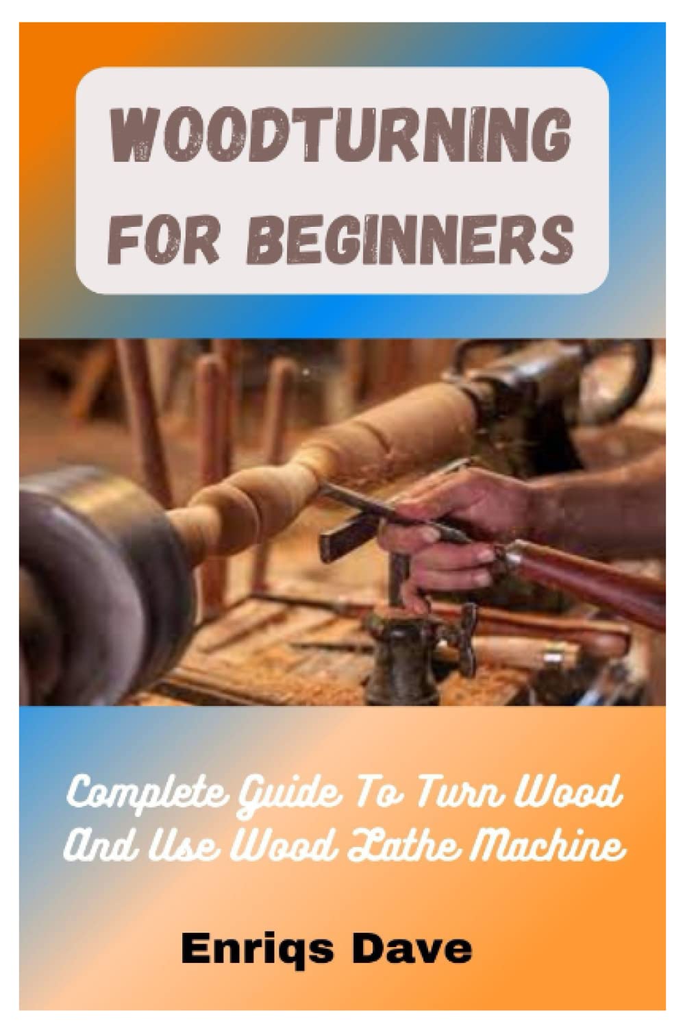 Woodturning For Beginners: Complete Guide To Turn Wood And Use Wood Lathe Machine