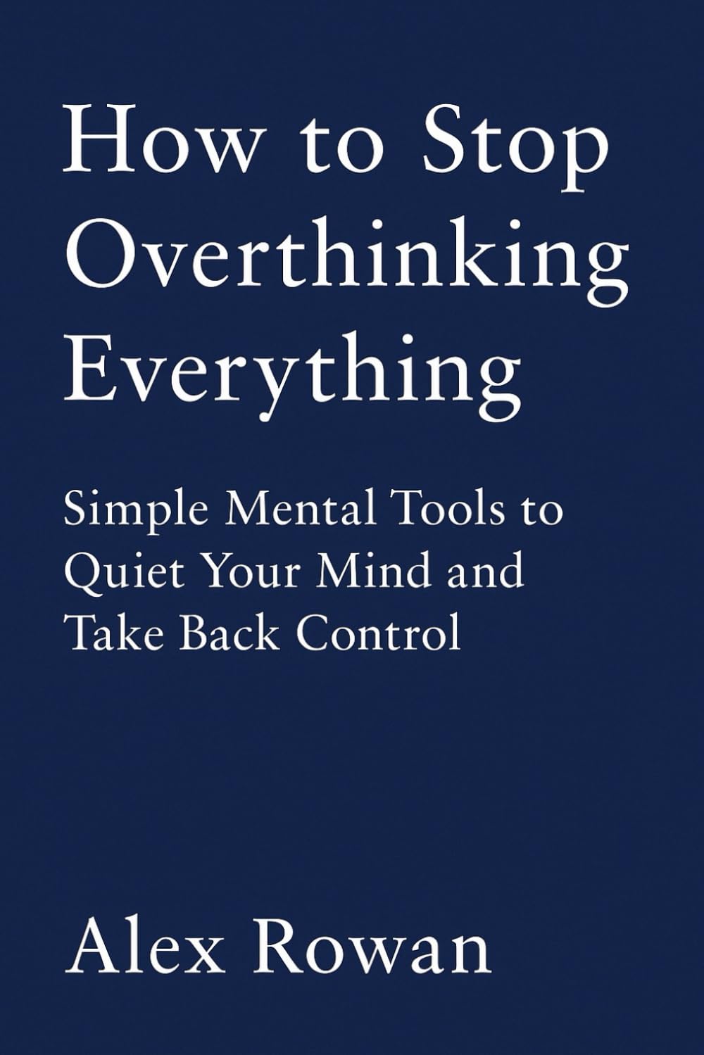 How to Stop Overthinking Everything: Simple Mental Tools to Quiet Your Mind and Take Back Control