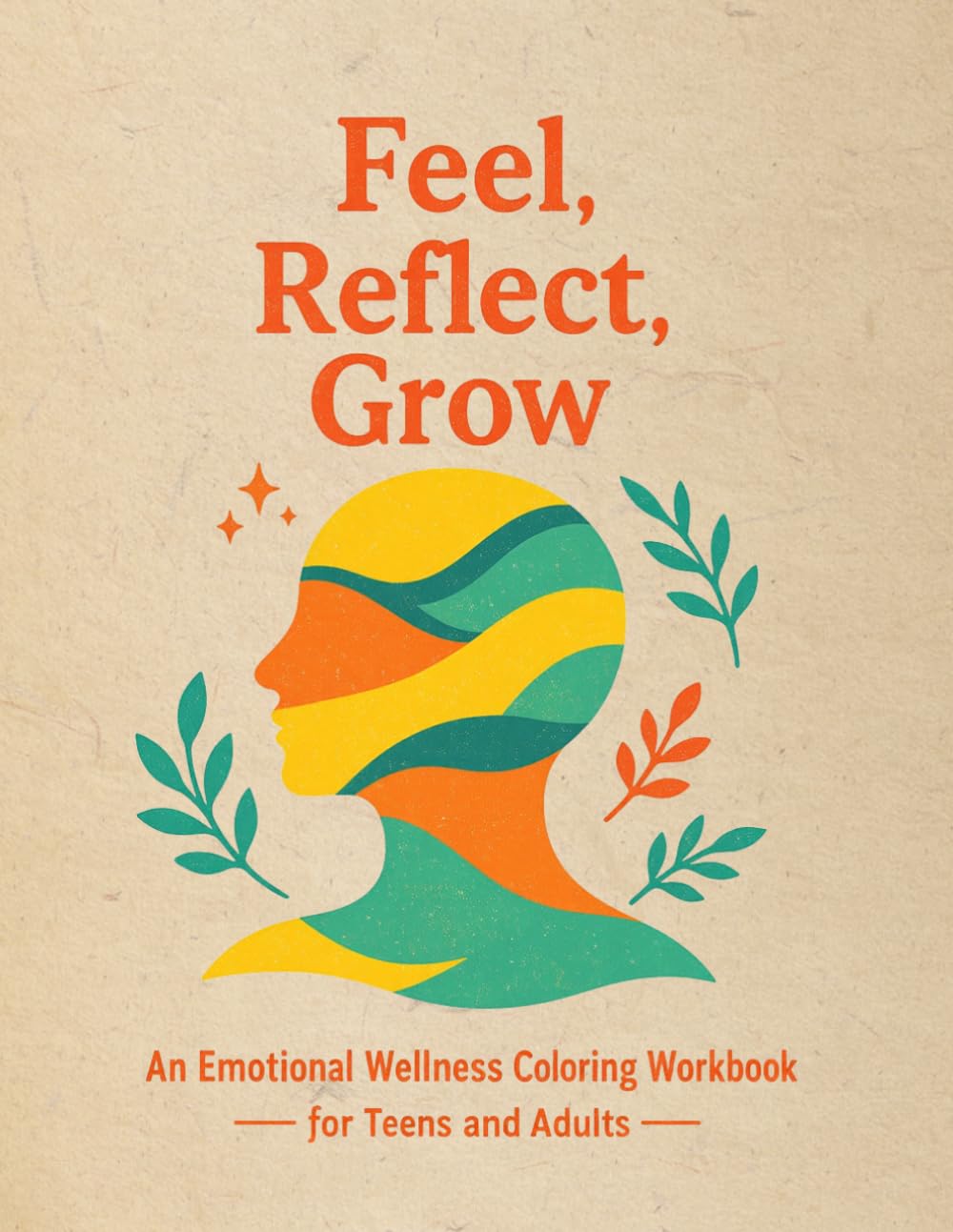 Feel, Reflect, Grow An Emotional Wellness Coloring Workbook for Teens and Adults: Gentle Prompts, Mindful Coloring, and Reflection Exercises to ... Self-Compassion, and Build Self-Awareness