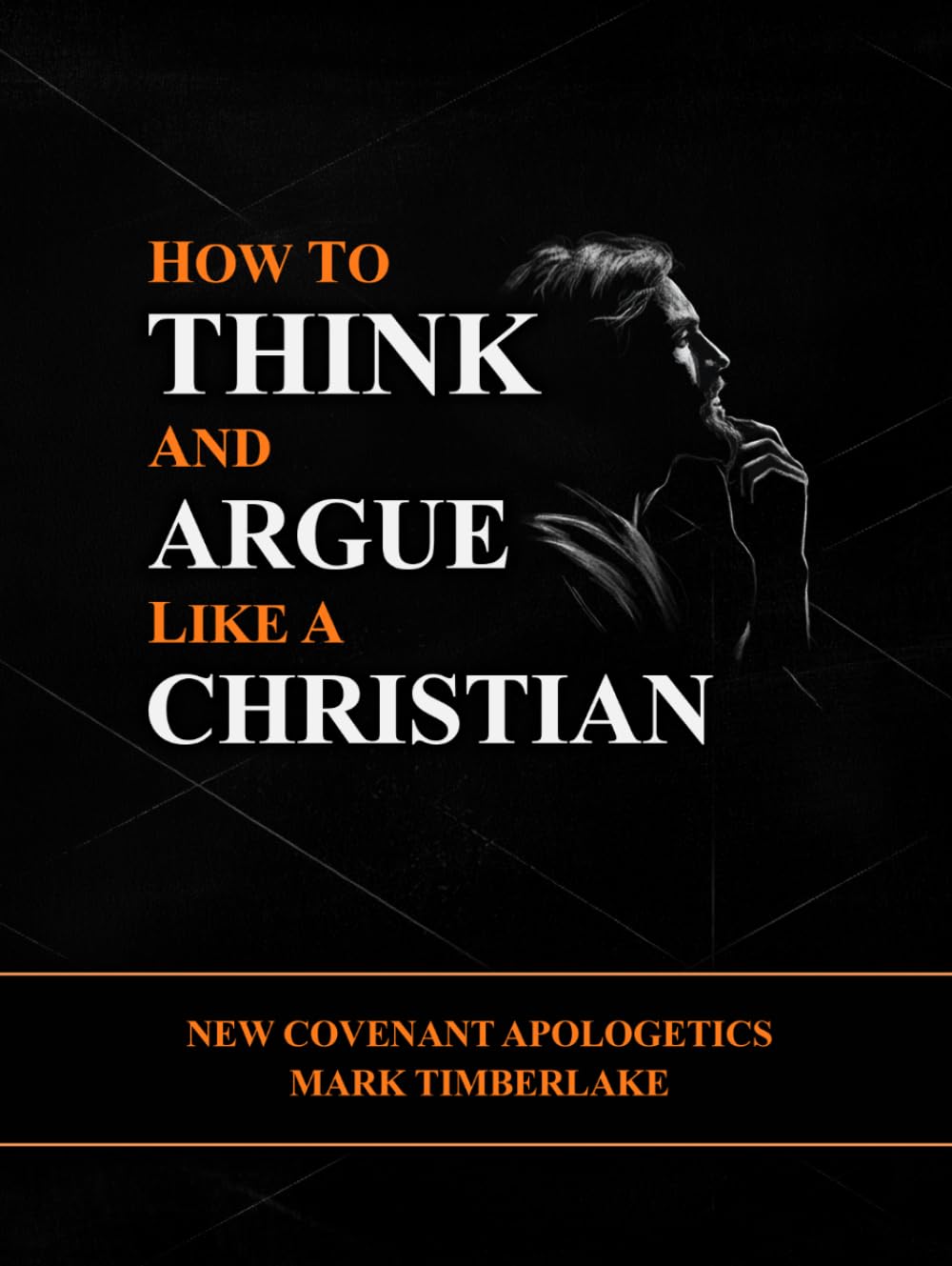 How To Think And Argue Like A Christian - New Covenant Apologetics: A Christian Bible Study Guide On Presuppositional Apologetics, Evangelism, Righteousness By Faith, And The Ten Commandments