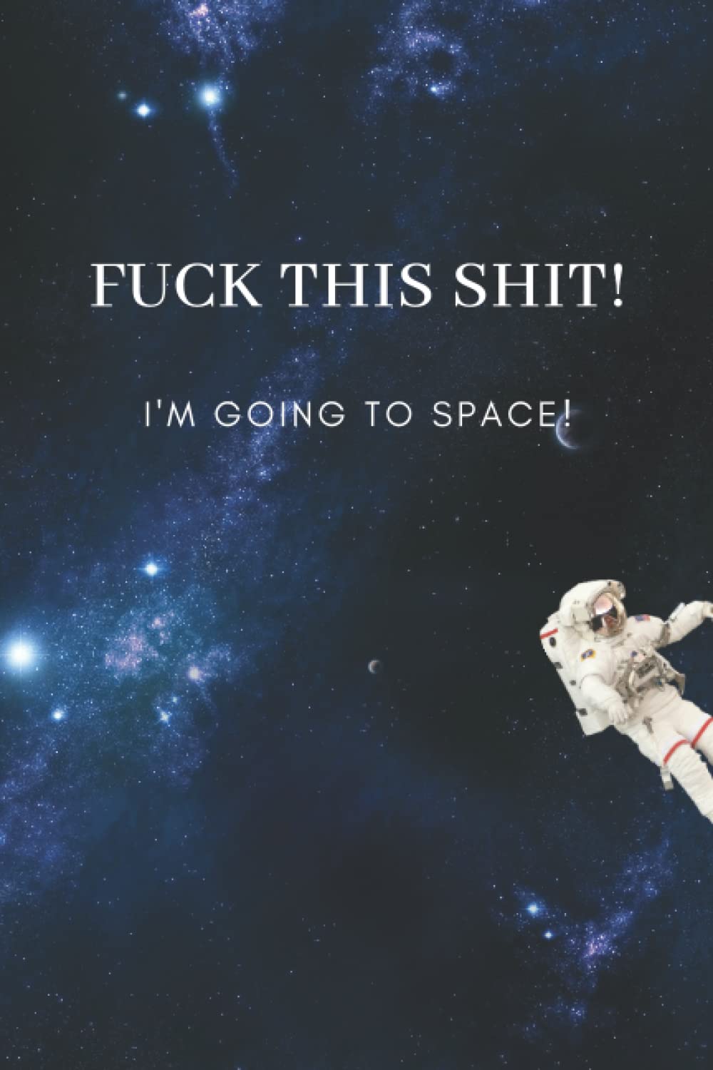 Fuck This Shit! I'm Going To Space! Lined Astronomy Notebook: Space themed journal, in handy 6" x 9" format, 116 lined pages. Inappropriate notebooks for work. Astronomy gifts for teens.