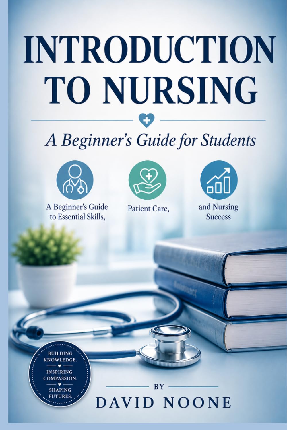INTRODUCTION TO NURSING A Beginner's Guide for Students: A Beginner's Guide to Essential Skills, Patient Care, and Nursing Success