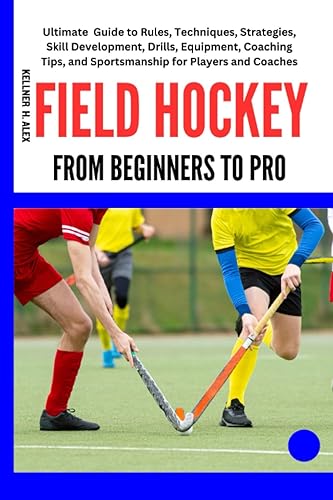 FIELD HOCKEY FROM BEGINNERS TO PRO: Ultimate Guide to Rules, Techniques, Strategies, Skill Development, Drills, Equipment, Coaching Tips, and Sportsmanship for Players and Coaches