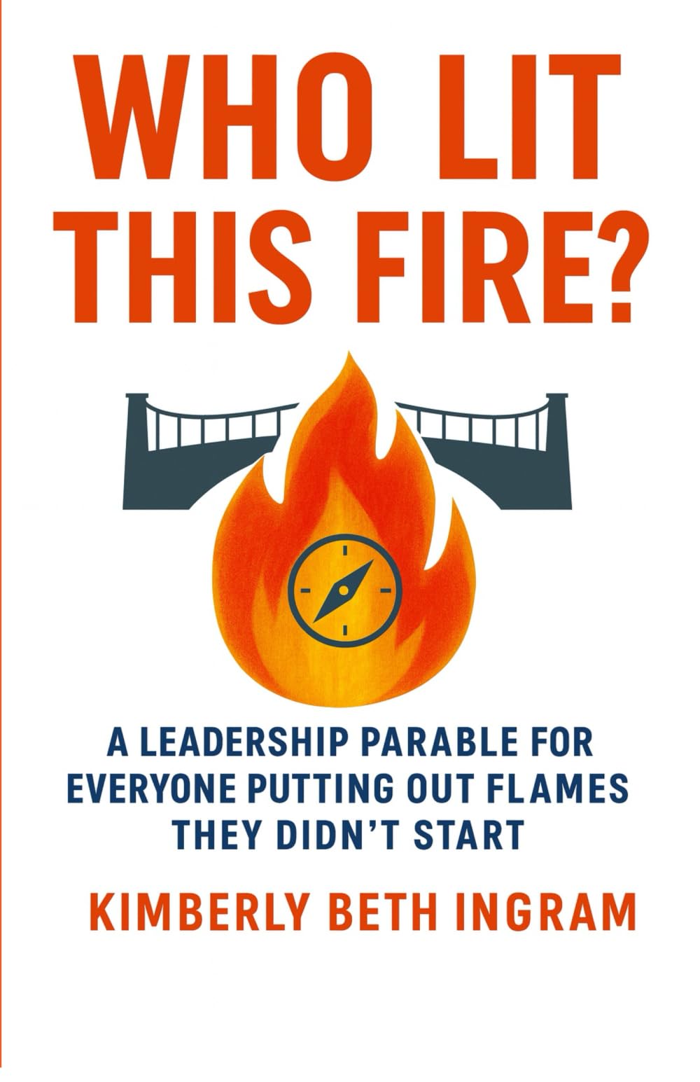 Who Lit This Fire?: A Leadership Parable For Everyone Putting Out Fires They Did'nt Start