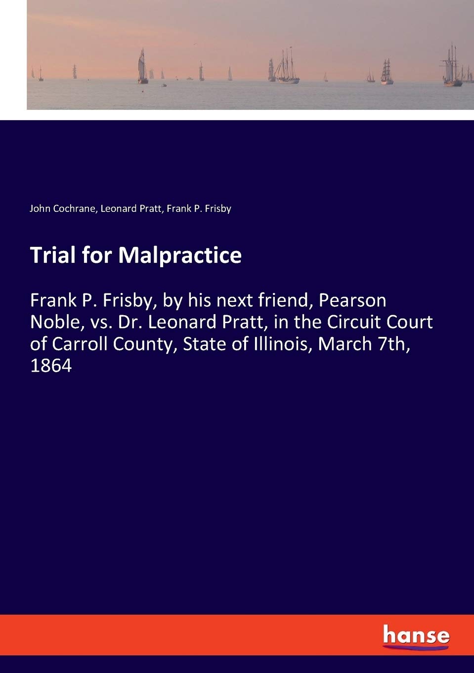 Trial for Malpractice: Frank P. Frisby, by his next friend, Pearson Noble, vs. Dr. Leonard Pratt, in the Circuit Court of Carroll County, State of Illinois, March 7th, 1864