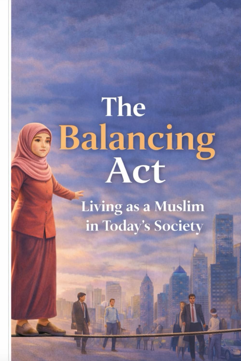 The Balancing Act: Living as a Muslim in Today’s Society: Faith, Identity, and Navigating Modern Challenges While Staying True to Islamic Values
