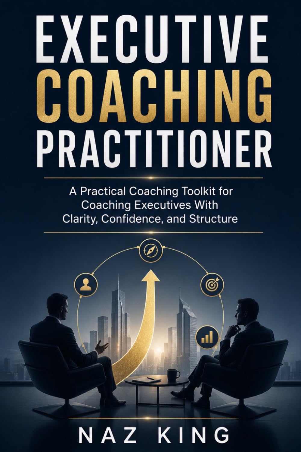 Executive Coaching Practitioner: A Practical Coaching Toolkit for Coaching Executives With Clarity, Confidence, and Structure