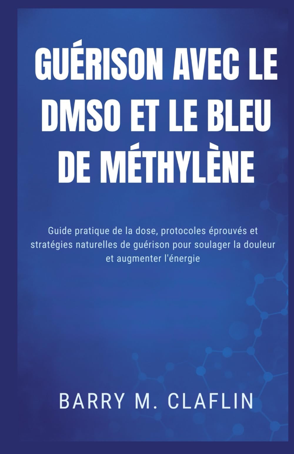 GUÉRISON AVEC LE DMSO ET LE BLEU DE MÉTHYLÈNE: Guide pratique de la dose, protocoles éprouvés et stratégies naturelles de guérison pour soulager la douleur et augmenter l'énergie