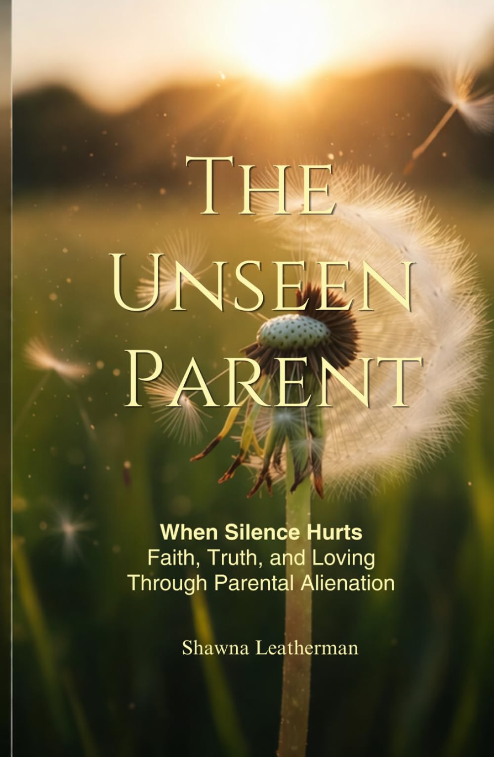 The Unseen Parent: When Silence Hurts Faith, Truth and Loving Through Parental Alienation